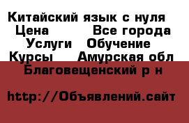 Китайский язык с нуля. › Цена ­ 750 - Все города Услуги » Обучение. Курсы   . Амурская обл.,Благовещенский р-н